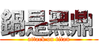 鍋是黑鼎  (attack on titan)