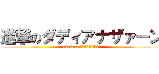 進撃のダディアナザァーン (attack on ﾀﾞﾃﾞｨｱﾅｻﾞｧｰﾝ)