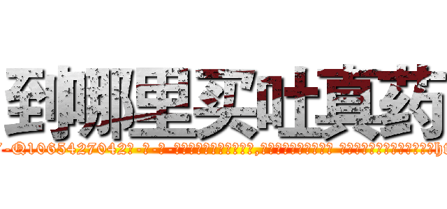 到哪里买吐真药 (到哪里买吐真药【电-话151x68344x817-Q1065427042元-吉-药-业】我们做的是长期生意,靠的是老客户长期支持 到哪里买吐真药在发表了一篇http://sngk.net/oExNgE

参考消息网我们做的是长期生意,靠的是老客户长期支持也许我们早该意识到，就连鲍勃·霍斯金斯（金球奖戏剧类电影男主角 
)