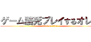 ゲーム脳死プレイするオレ氏 (attack on titan)