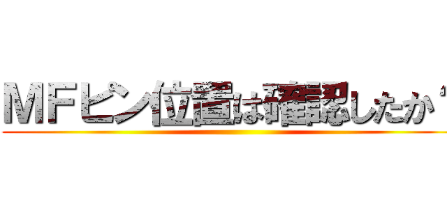 ＭＦピン位置は確認したか？ ()