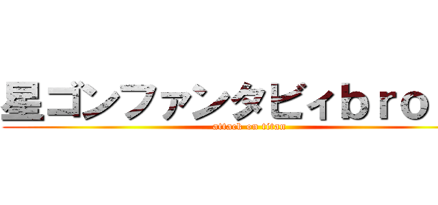 星ゴンファンタビィｂｒｏｓ． (attack on titan)