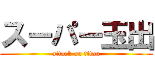 スーパー玉出 (attack on titan)