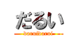 だるい (daruidarui)