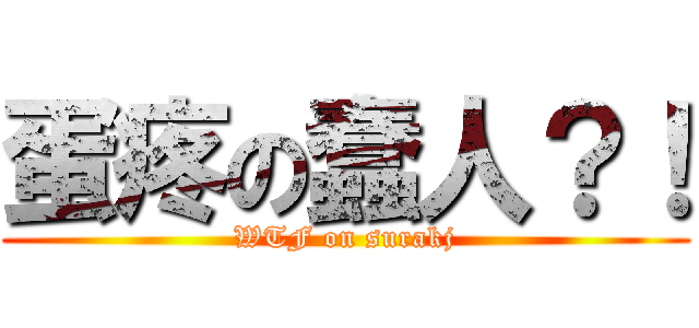 蛋疼の蠢人？！ (WTF on surakj)