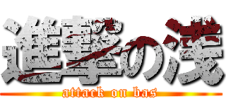 進撃の浅 (attack on bas)