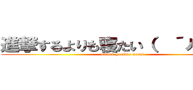 進撃するよりも寝たい（  ´ㅅ｀  ） (attack yorimo netai)