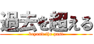 過去を超える (beyond the past)