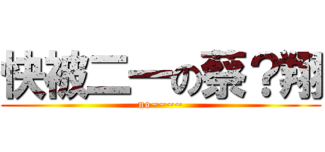 快被二一の蔡？翔 (no~~~~)