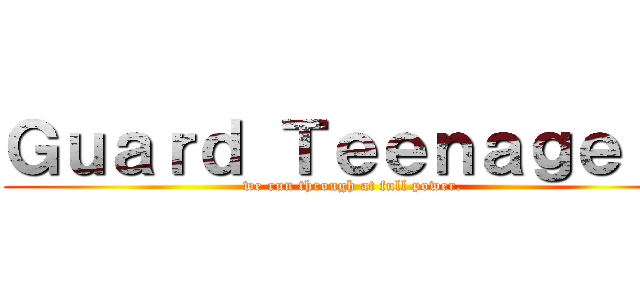 Ｇｕａｒｄ Ｔｅｅｎａｇｅｒｓ (we run through at full power.)