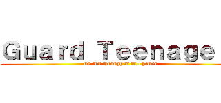 Ｇｕａｒｄ Ｔｅｅｎａｇｅｒｓ (we run through at full power.)