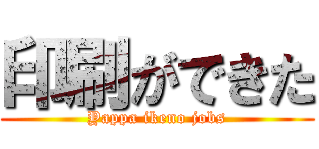 印刷ができた (Yappa ikeno jobs)