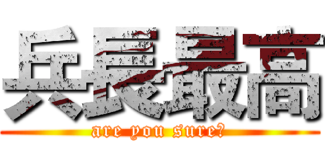 兵長最高 (are you sure?)