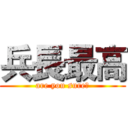 兵長最高 (are you sure?)