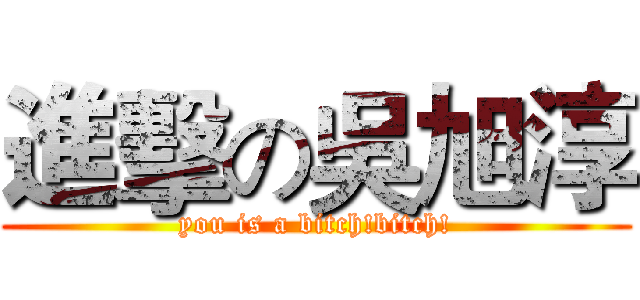 進擊の吳旭淳 (you is a bitch!bitch!)