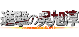 進擊の吳旭淳 (you is a bitch!bitch!)