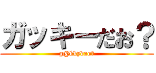 ガッキーだお？ (g@kkydao?)