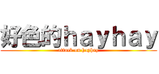 好色的ｈａｙｈａｙ (attack on hayhay)