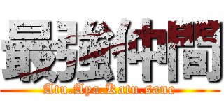 最強仲間 (Atu.Aya.Katu.sane)