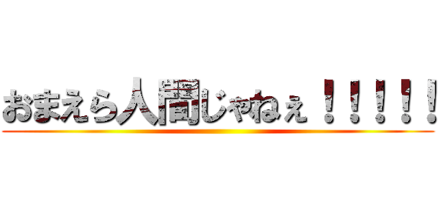 おまえら人間じゃねぇ！！！！！ ()