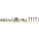 おまえら人間じゃねぇ！！！！！ ()