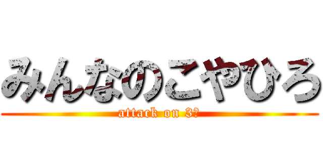 みんなのこやひろ (attack on 3組)