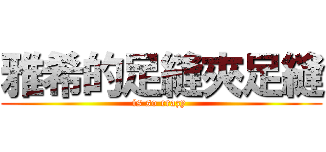 雅希的足縫夾足縫 (is so crazy )