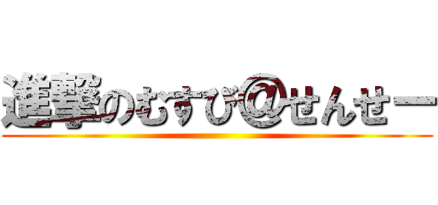 進撃のむすび＠せんせー ()