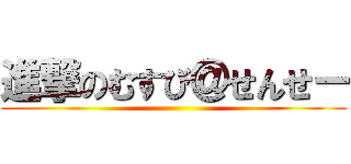 進撃のむすび＠せんせー ()