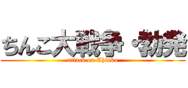 ちんこ大戦争・勃発 (attack on Chinko)