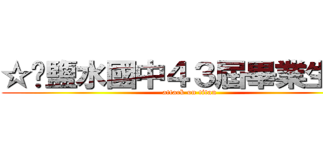 ☆❤鹽水國中４３屆畢業生❤★ (attack on titan)