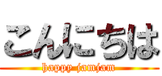 こんにちは (happy jamjam)