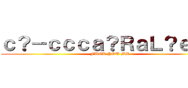 ｃ？－ｃｃｃａ？ＲａＬ？ｅ？？ (FUCK YOU MR)