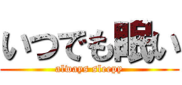 いつでも眠い (always sleepy)