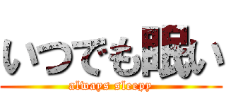 いつでも眠い (always sleepy)