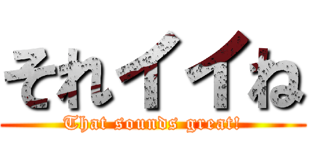 それイイね (That sounds great!)