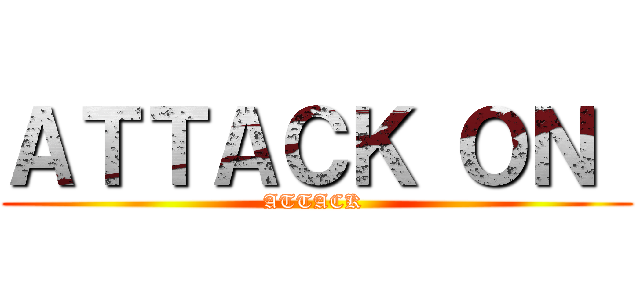 ＡＴＴＡＣＫ ＯＮ  (ATTACK )