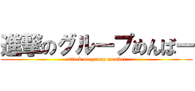 進撃のグループめんばー (attack on group member)