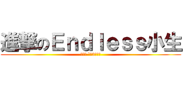 進撃のＥｎｄｌｅｓｓ小生 (┌（┌ `＾3＾）┐)
