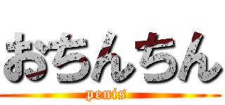 おちんちん (penis )