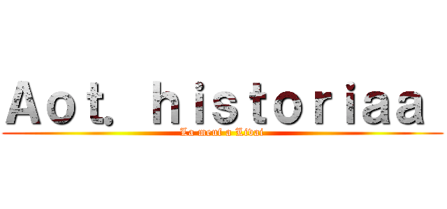 Ａｏｔ．ｈｉｓｔｏｒｉａａ  (La meuf a Livai)