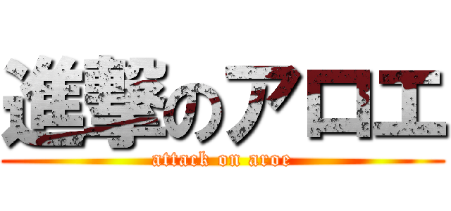 進撃のアロエ (attack on aroe)