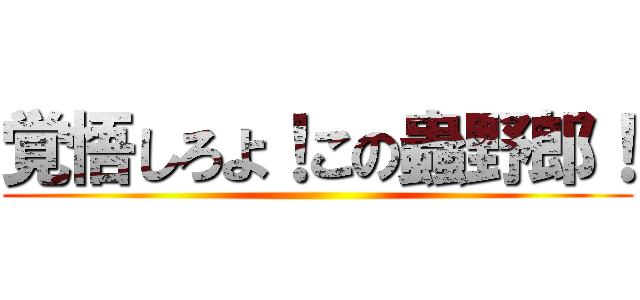 覚悟しろよ！この蟲野郎！ ()