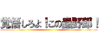 覚悟しろよ！この蟲野郎！ ()