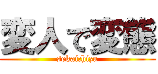 変人で変態 (sekaichizu)