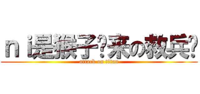 ｎｉ是猴子请来の救兵吗 (attack on titan)