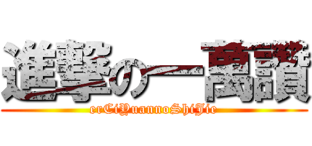 進撃の一萬讚 (erCiYuannoShiJie)