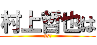 村上哲也は (53歳)