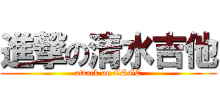 進撃の清水吉他 (attack on CSGC)
