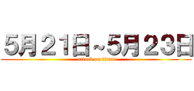 ５月２１日～５月２３日 (attack on titan)